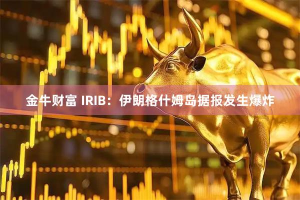金牛财富 IRIB：伊朗格什姆岛据报发生爆炸