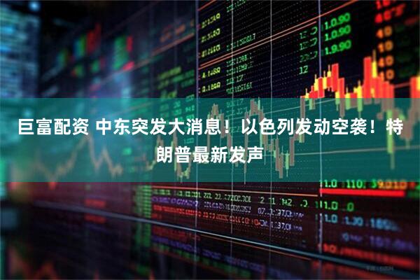 巨富配资 中东突发大消息！以色列发动空袭！特朗普最新发声