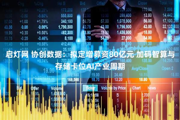 启灯网 协创数据：拟定增募资80亿元 加码智算与存储卡位AI产业周期