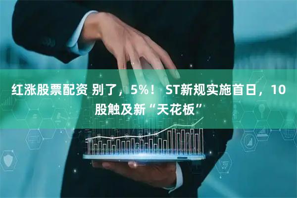 红涨股票配资 别了，5%！ ST新规实施首日，10股触及新“天花板”
