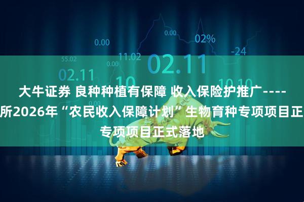 大牛证券 良种种植有保障 收入保险护推广------大商所2026年“农民收入保障计划”生物育种专项项目正式落地